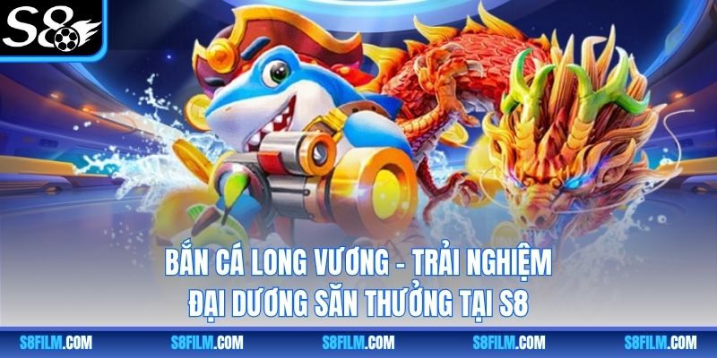 Bắn Cá Long Vương – Trải Nghiệm Đại Dương Săn Thưởng Tại S8