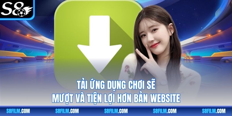 Tải ứng dụng chơi sẽ mượt và tiện lợi hơn bản website